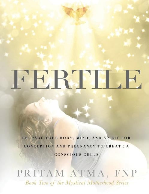 Fertile: Prepare Your Body, Mind, and Spirit for Conception and Pregnancy to Create a Conscious Child by Atma, Pritam