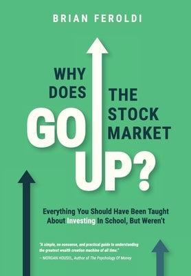 Why Does The Stock Market Go Up?: Everything You Should Have Been Taught About Investing In School, But Weren't by Feroldi, Brian