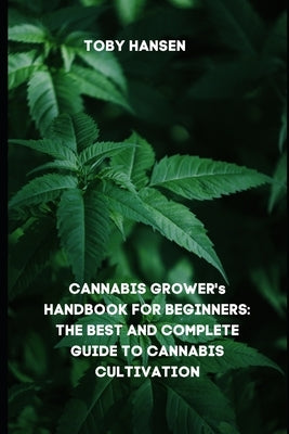 CANNABIS GROWER's HANDBOOK FOR BEGINNERS: The Best and Complete Guide to Cannabis Cultivation by Hansen, Toby