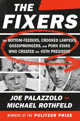 The Fixers: The Bottom-Feeders, Crooked Lawyers, Gossipmongers, and Porn Stars Who Created the 45th President by Palazzolo, Joe