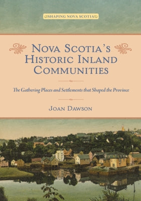 Nova Scotia's Historic Inland Communities: The Gathering Places and Settlements That Shaped the Province by Dawson, Joan
