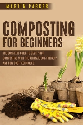 Composting For Beginners: The Complete Guide to Start Your Composting With the Ultimate Eco-Friendly and Low Cost Techniques by Parker, Martin