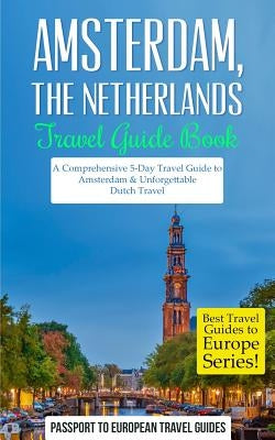 Amsterdam: Amsterdam, Netherlands: Travel Guide Book-A Comprehensive 5-Day Travel Guide to Amsterdam & Unforgettable Dutch Travel by Travel Guides, Passport to European