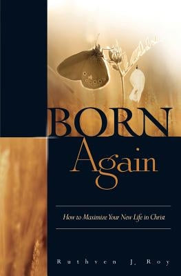 Born Again: How to Maximize Your New Life in Christ by Roy, Ruthven J.