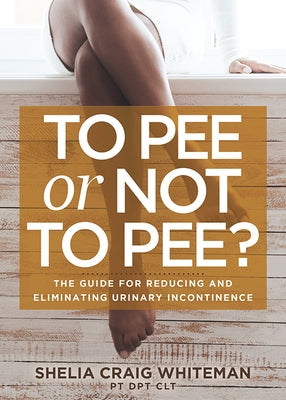 To Pee or Not to Pee?: The Guide for Reducing and Eliminating Urinary Incontinence by Whiteman, Shelia Craig