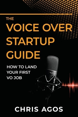The Voice Over Startup Guide: How to Land Your First VO Job by Agos, Chris