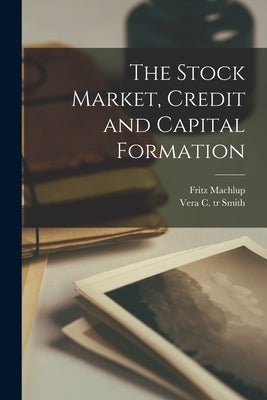 The Stock Market, Credit and Capital Formation by Machlup, Fritz 1902-