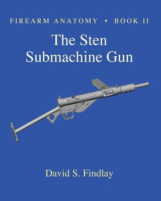 Firearm Anatomy - Book II The STEN Submachine Gun by Findlay, David S.