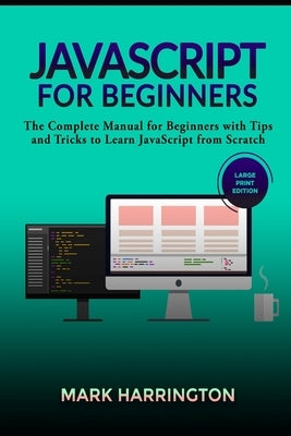 JavaScript for Beginners: The Complete Manual for Beginners with Tips and Tricks to Learn JavaScript from Scratch (Large Print Edition) by Harrington, Mark