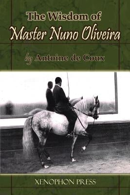 The Wisdom of Master Nuno Oliveira by Antoine de Coux by De Coux, Antoine