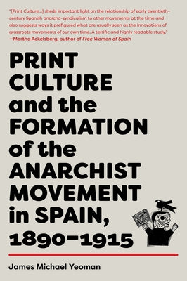 Print Culture and the Formation of the Anarchist Movement in Spain, 1890-1915 by Yeoman, James Michael