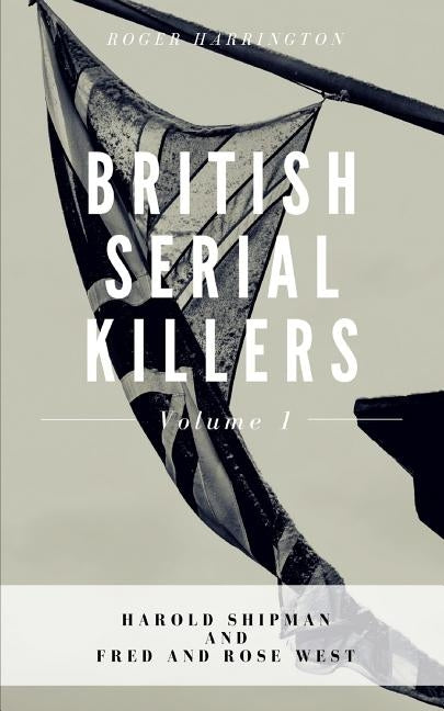 British Serial Killers Volume 1: Harold Shipman and Fred and Rose West - 2 Books in 1 by Harrington, Roger