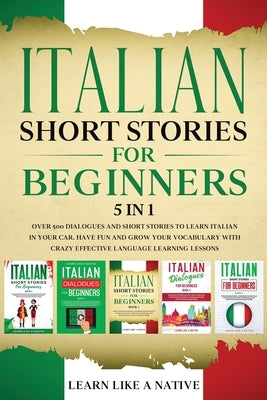 Italian Short Stories for Beginners 5 in 1: Over 500 Dialogues and Daily Used Phrases to Learn Italian in Your Car. Have Fun & Grow Your Vocabulary, w by Learn Like a Native