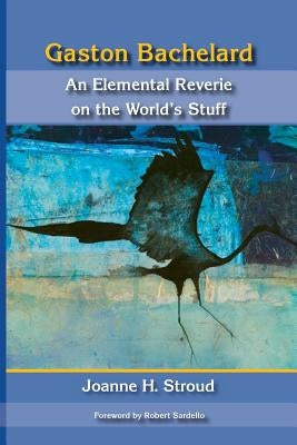 Gaston Bachelard: An Elemental Reverie of the World's Stuff by Stroud, Joanne H.