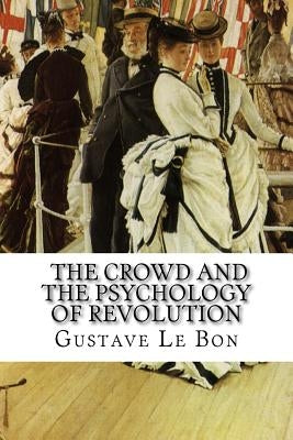 Gustave Le Bon, The Crowd and The Psychology of Revolution by Le Bon, Gustave