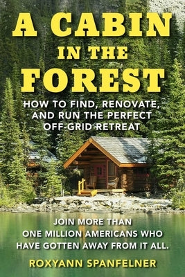 A Cabin in the Forest: How to Find, Renovate, and Run the Perfect Off-Grid Retreat by Spanfelner, Roxyann