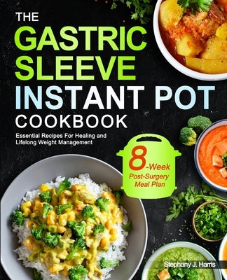 The Gastric Sleeve Instant Pot Cookbook: Essential Recipes For Healing and Lifelong Weight Management With 8-Week Post-Surgery Meal Plan to Help You R by Harris, Stephany J.