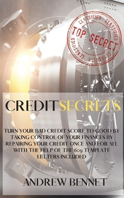 Credit Secrets: Turn Your Bad Credit Score To Good By Taking Control Of Your Finances By Repairing Your Credit Once And For All With T by Bennet, Andrew