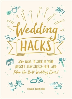 Wedding Hacks: 500+ Ways to Stick to Your Budget, Stay Stress-Free, and Plan the Best Wedding Ever! by Eisenhart, Maddie