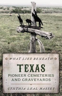 What Lies Beneath: Texas Pioneer Cemeteries and Graveyards by Leal Massey, Cynthia