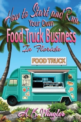 How to Start and Run Your Own Food Truck Business in Florida by Wingler, A. K.