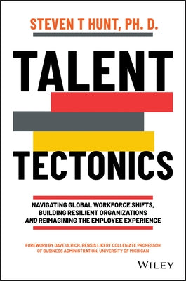 Talent Tectonics: Navigating Global Workforce Shifts, Building Resilient Organizations and Reimagining the Employee Experience by Hunt, Steven T.