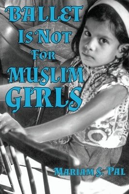 Ballet Is Not For Muslim Girls by Pal, Mariam S.