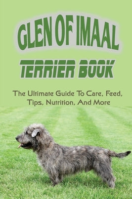 Glen of Imaal Terrier Book: The Ultimate Guide To Care, Feed, Tips, Nutrition, And More: How To Train Your Glen Of Imaal Terrier by Morishito, Jodie