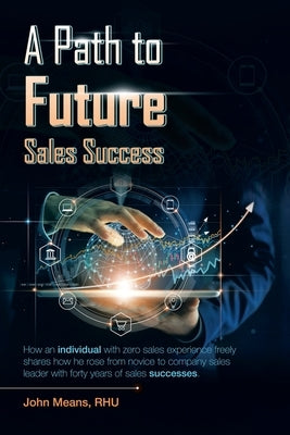 A Path to Future Sales Success: How an Individual with Zero Sales Experience Freely Shares How He Rose from Novice to Company Sales Leader with Forty by Means Rhu, John