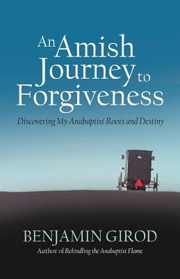 An Amish Journey to Forgiveness: Discovering My Anabaptist Roots and Destiny by Girod, Benjamin