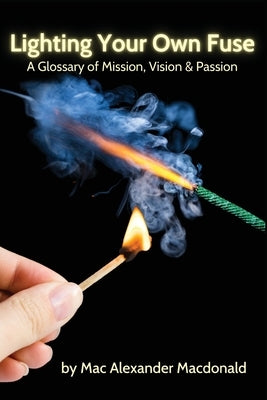 Lighting Your Own Fuse: A Glossary of Mission, Vision & Passion by MacDonald, Mac Alexander