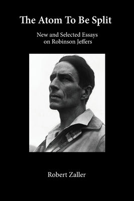 The Atom To Be Split: New and Selected Essays on Robinson Jeffers by Zaller, Robert