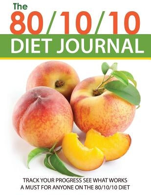 The 80/10/10 Diet Journal: Track Your Progress See What Works: A Must for Anyone on the 80/10/10 Diet by Speedy Publishing LLC