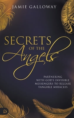 Secrets of the Angels: Partnering with God's Invisible Messengers to Release Tangible Miracles by Galloway, Jamie