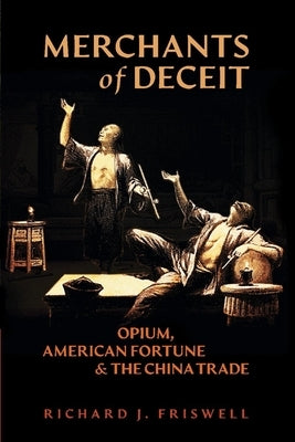 Merchants of Deceit: Opium, American Fortune & the China Trade by Friswell, Richard