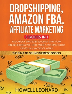 Dropshipping, Amazon FBA, Affiliate Marketing 3 Books in 1: Foolproof Strategies to Quick Start your Online Business with little money and make Killer by Leonard, Howell