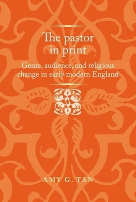 The Pastor in Print: Genre, Audience, and Religious Change in Early Modern England by Tan, Amy G.