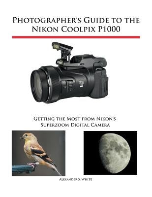 Photographer's Guide to the Nikon Coolpix P1000: Getting the Most from Nikon's Superzoom Digital Camera by White, Alexander S.