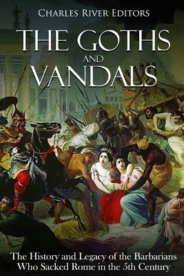 The Goths and Vandals: The History and Legacy of the Barbarians Who Sacked Rome in the 5th Century CE by Charles River Editors