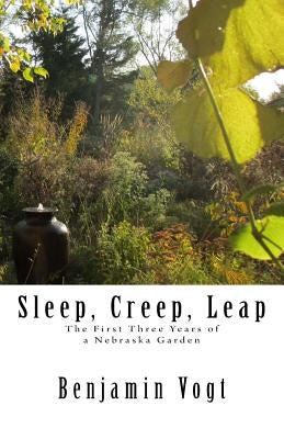 Sleep, Creep, Leap: The First Three Years of a Nebraska Garden by Vogt, Benjamin