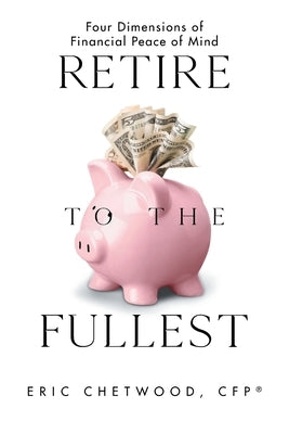 Retire to the Fullest: Four Dimensions of Financial Peace of Mind by Chetwood Cfp(r), Eric