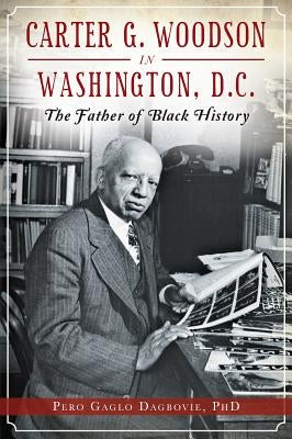 Carter G. Woodson in Washington, D.C.: The Father of Black History by Dagbovie Phd, Pero Gaglo