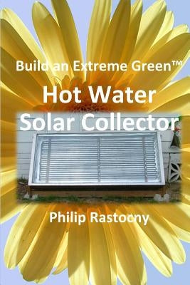 Build an Extreme Green Solar Hot Water Heater by Rastocny, Philip