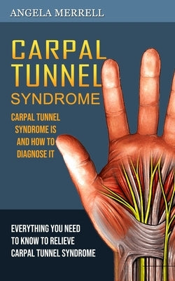 Carpal Tunnel Syndrome: Carpal Tunnel Syndrome is and How to Diagnose It (Everything You Need to Know to Relieve Carpal Tunnel Syndrome) by Merrell, Angela