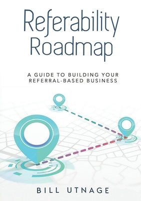 Referability Roadmap a: Guide To Building Your Referral-Based Business by Utnage, Bill