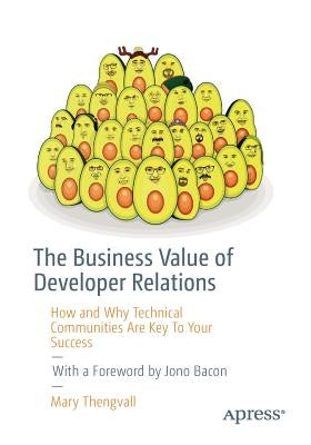 The Business Value of Developer Relations: How and Why Technical Communities Are Key to Your Success by Thengvall, Mary