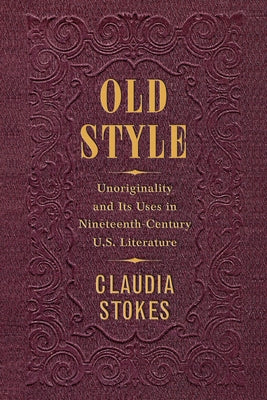 Old Style: Unoriginality and Its Uses in Nineteenth-Century U.S. Literature by Stokes, Claudia
