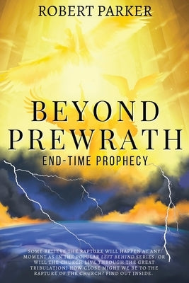 Beyond Prewrath: End-Time Prophecy by Parker, Robert