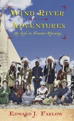 Wind River Adventures: My Life in Frontier Wyoming by Farlow, Edward J.