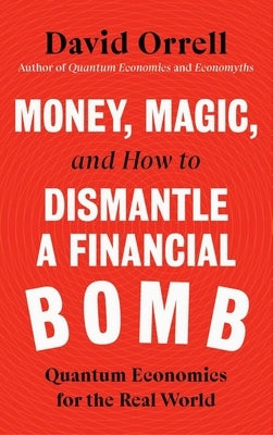 Money, Magic, and How to Dismantle a Financial Bomb: Quantum Economics for the Real World by Orrell, David